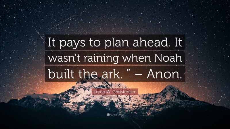 Loren W. Christensen Quote: “It pays to plan ahead. It wasn’t raining when Noah built the ark. ” – Anon.”