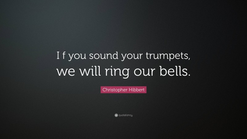 Christopher Hibbert Quote: “I f you sound your trumpets, we will ring our bells.”