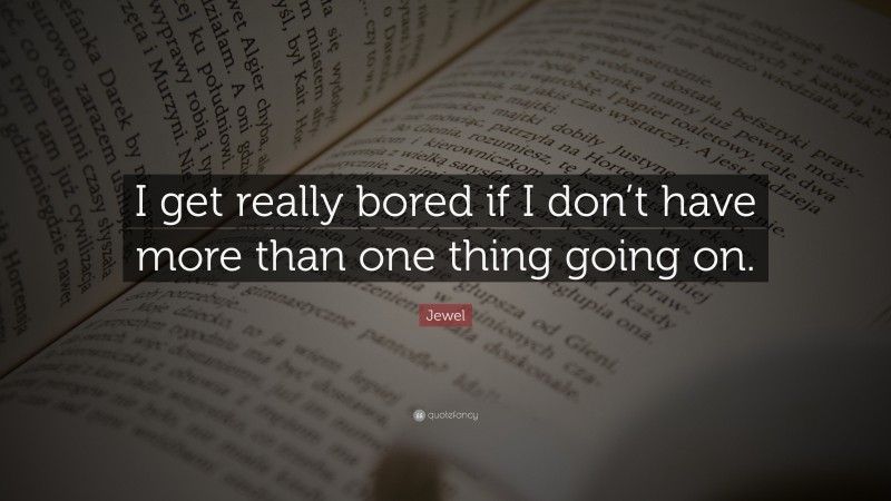 Jewel Quote: “I get really bored if I don’t have more than one thing going on.”
