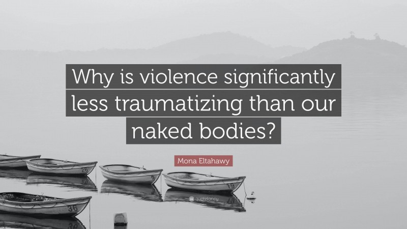 Mona Eltahawy Quote: “Why is violence significantly less traumatizing than our naked bodies?”