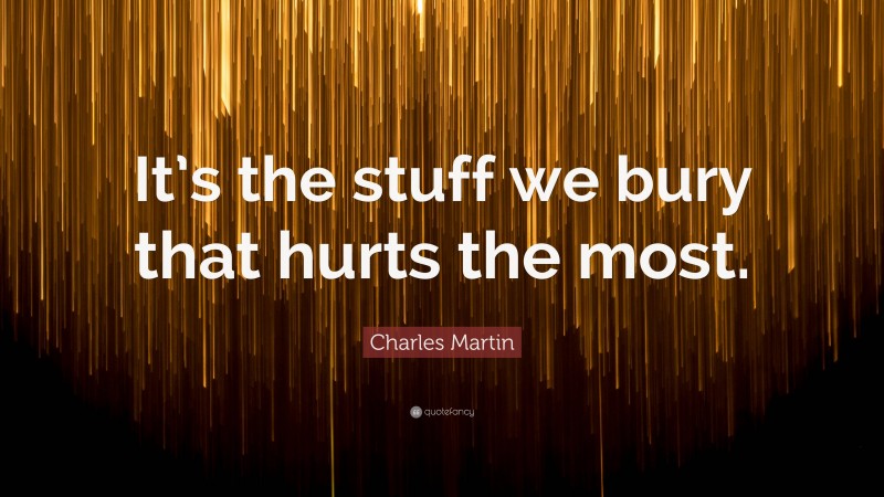 Charles Martin Quote: “It’s the stuff we bury that hurts the most.”