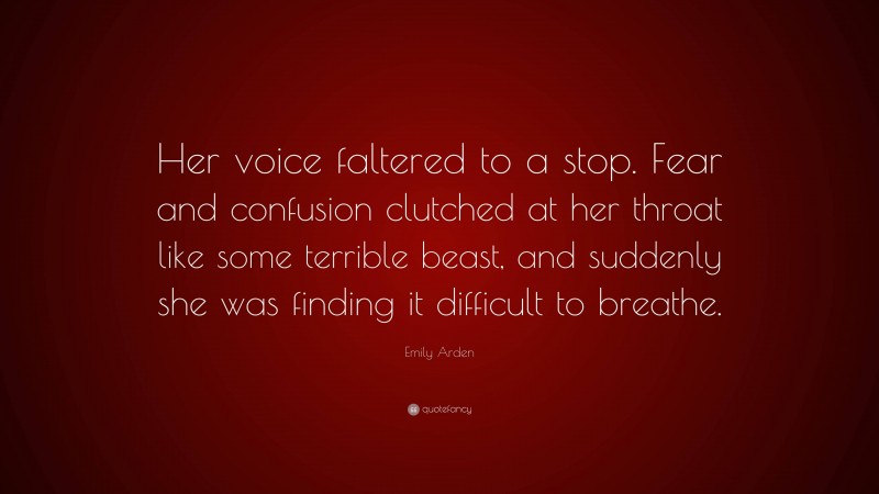 Emily Arden Quote: “Her voice faltered to a stop. Fear and confusion clutched at her throat like some terrible beast, and suddenly she was finding it difficult to breathe.”