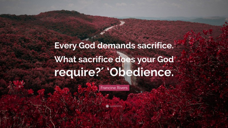 Francine Rivers Quote: “Every God demands sacrifice. What sacrifice does your God require?′ ‘Obedience.”