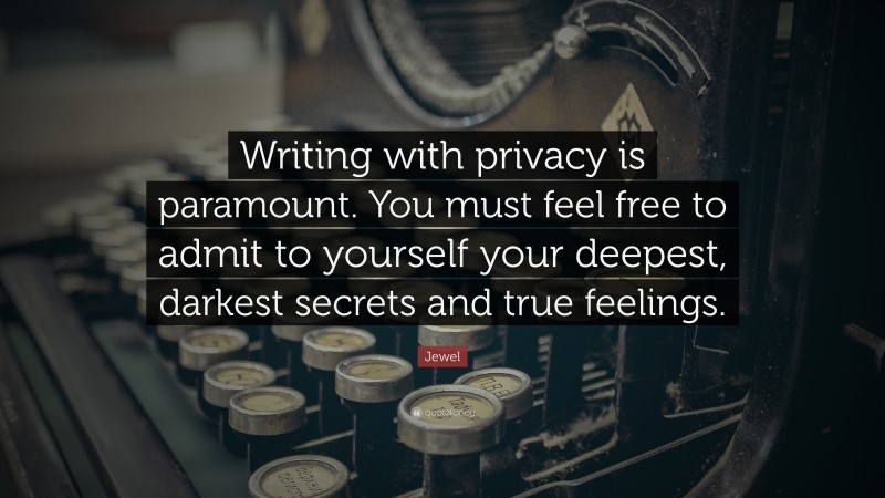 Jewel Quote: “Writing with privacy is paramount. You must feel free to admit to yourself your deepest, darkest secrets and true feelings.”