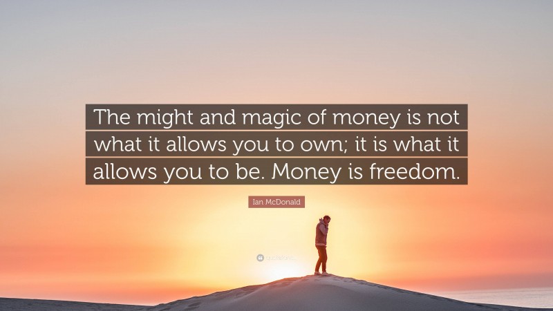 Ian McDonald Quote: “The might and magic of money is not what it allows you to own; it is what it allows you to be. Money is freedom.”