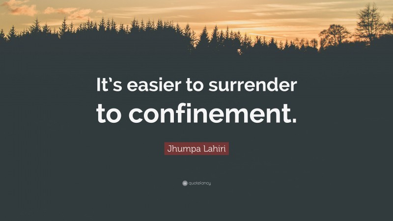 Jhumpa Lahiri Quote: “It’s easier to surrender to confinement.”