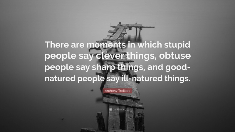 Anthony Trollope Quote: “There are moments in which stupid people say clever things, obtuse people say sharp things, and good-natured people say ill-natured things.”