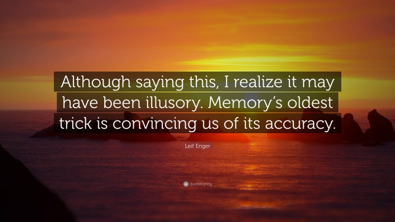 Leif Enger Quote: “Although saying this, I realize it may have been illusory. Memory’s oldest trick is convincing us of its accuracy.”