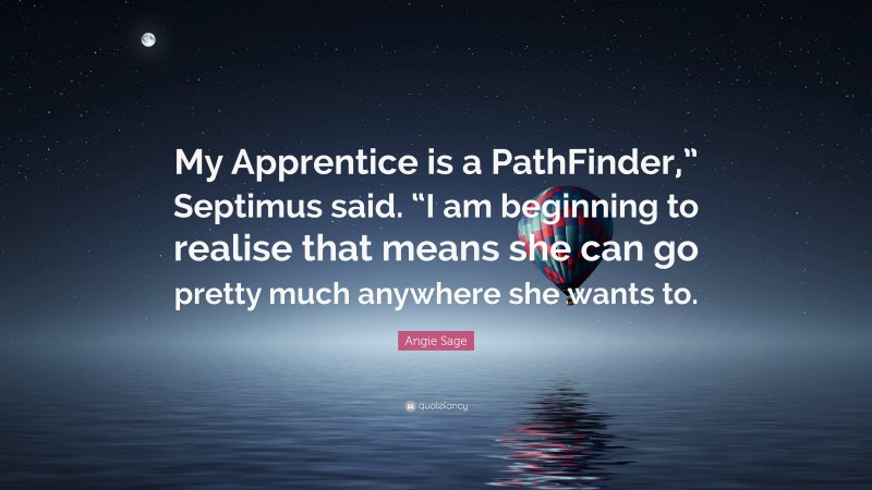 Angie Sage Quote: “My Apprentice is a PathFinder,” Septimus said. “I am beginning to realise that means she can go pretty much anywhere she wants to.”