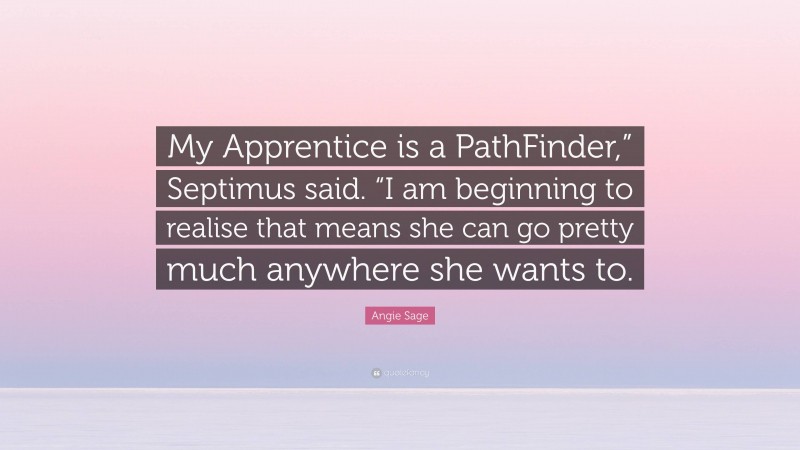 Angie Sage Quote: “My Apprentice is a PathFinder,” Septimus said. “I am beginning to realise that means she can go pretty much anywhere she wants to.”