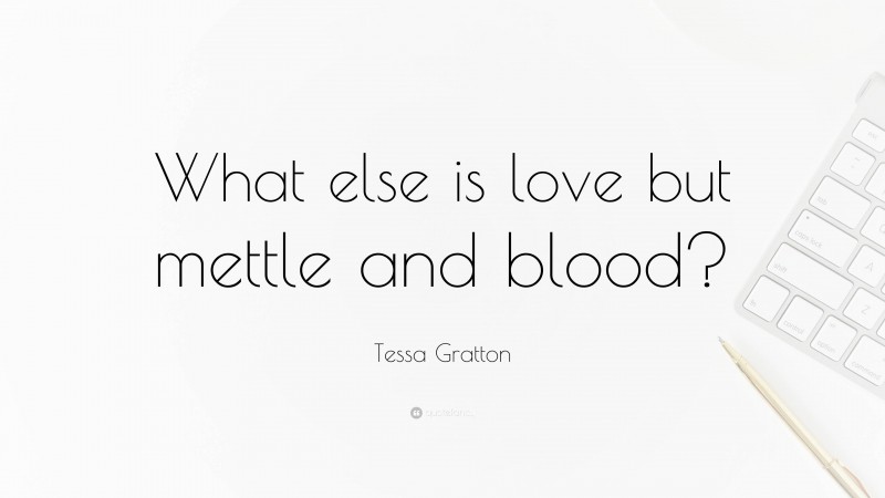 Tessa Gratton Quote: “What else is love but mettle and blood?”