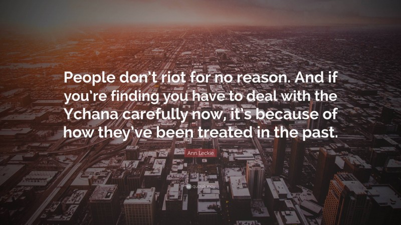 Ann Leckie Quote: “People don’t riot for no reason. And if you’re finding you have to deal with the Ychana carefully now, it’s because of how they’ve been treated in the past.”