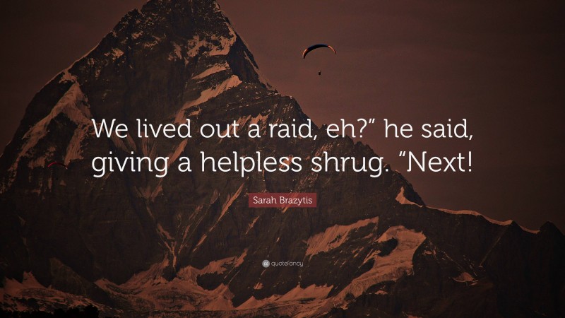 Sarah Brazytis Quote: “We lived out a raid, eh?” he said, giving a helpless shrug. “Next!”