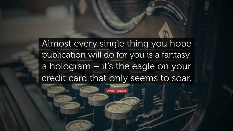 Anne Lamott Quote: “Almost every single thing you hope publication will do for you is a fantasy, a hologram – it’s the eagle on your credit card that only seems to soar.”