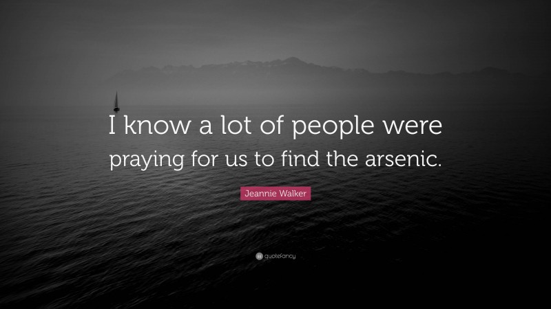 Jeannie Walker Quote: “I know a lot of people were praying for us to find the arsenic.”