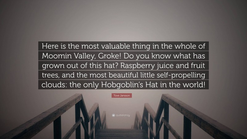 Tove Jansson Quote: “Here is the most valuable thing in the whole of Moomin Valley, Groke! Do you know what has grown out of this hat? Raspberry juice and fruit trees, and the most beautiful little self-propelling clouds: the only Hobgoblin’s Hat in the world!”