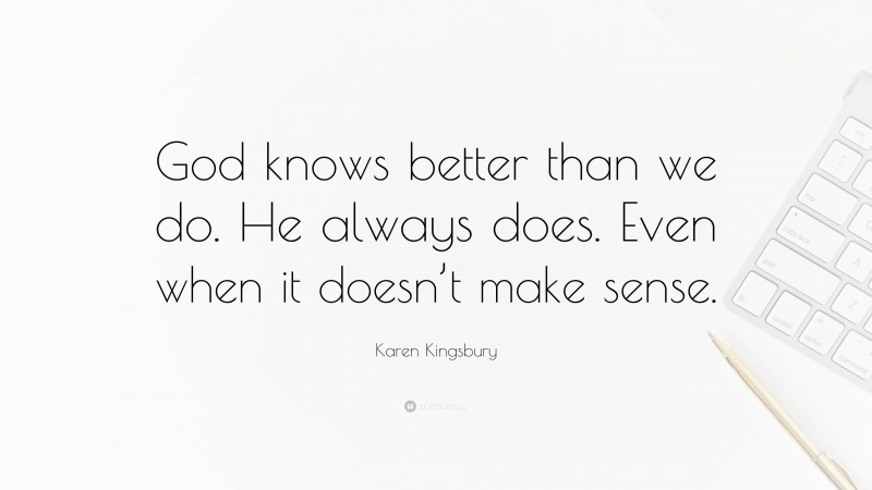 Karen Kingsbury Quote: “God knows better than we do. He always does. Even when it doesn’t make sense.”