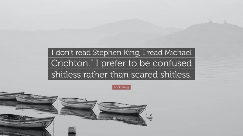 Nick Pirog Quote: “I don’t read Stephen King, I read Michael Crichton.” I prefer to be confused shitless rather than scared shitless.”