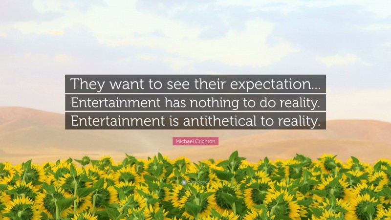Michael Crichton Quote: “They want to see their expectation... Entertainment has nothing to do reality. Entertainment is antithetical to reality.”