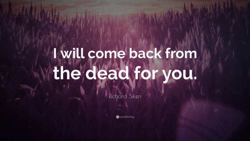 Richard Siken Quote: “I will come back from the dead for you.”