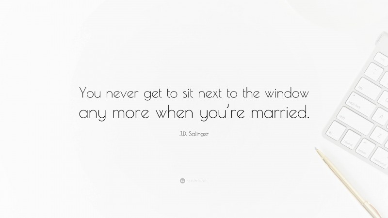 J.D. Salinger Quote: “You never get to sit next to the window any more when you’re married.”