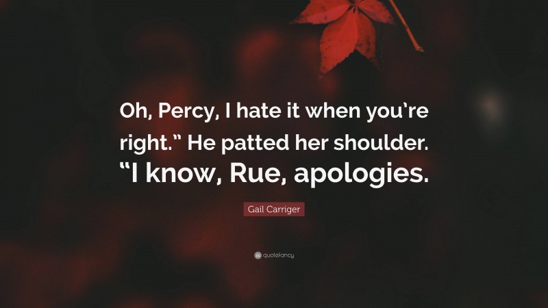 Gail Carriger Quote: “Oh, Percy, I hate it when you’re right.” He patted her shoulder. “I know, Rue, apologies.”