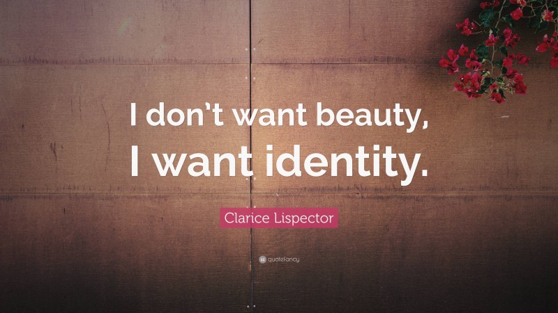 Clarice Lispector Quote: “I don’t want beauty, I want identity.”