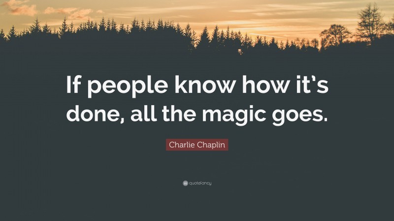 Charlie Chaplin Quote: “If people know how it’s done, all the magic goes.”