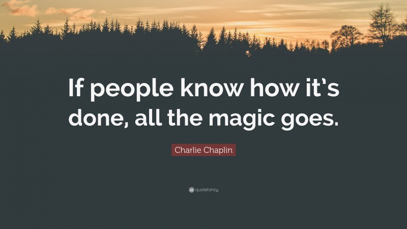 Charlie Chaplin Quote: “If people know how it’s done, all the magic goes.”