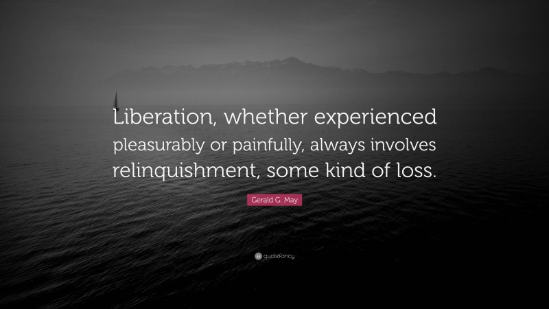 Gerald G. May Quote: “Liberation, whether experienced pleasurably or painfully, always involves relinquishment, some kind of loss.”