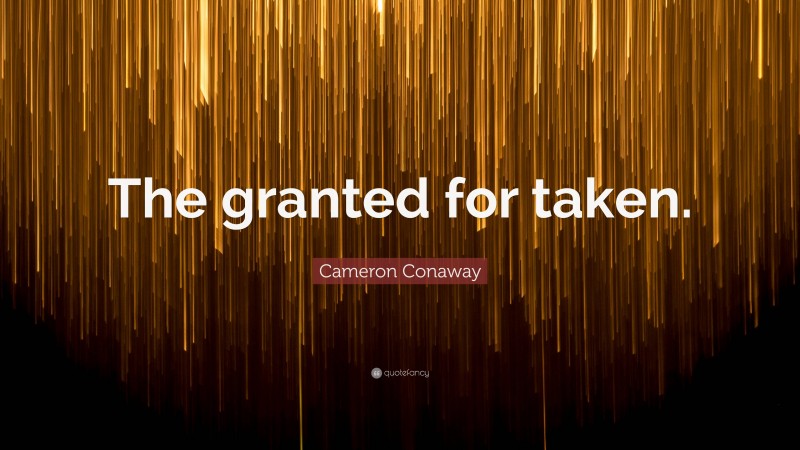 Cameron Conaway Quote: “The granted for taken.”