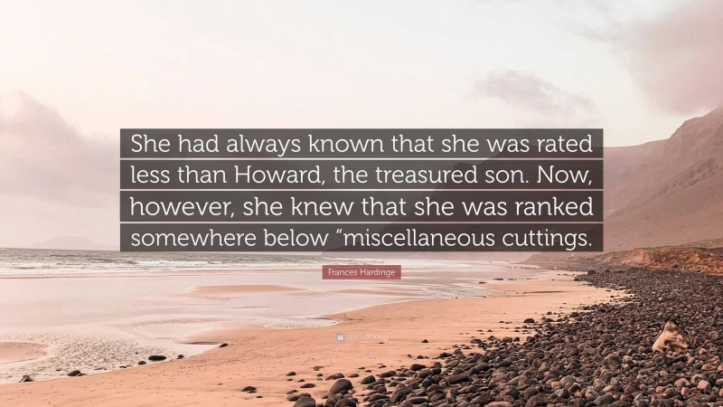 Frances Hardinge Quote: “She had always known that she was rated less than Howard, the treasured son. Now, however, she knew that she was ranked somewhere below “miscellaneous cuttings.”