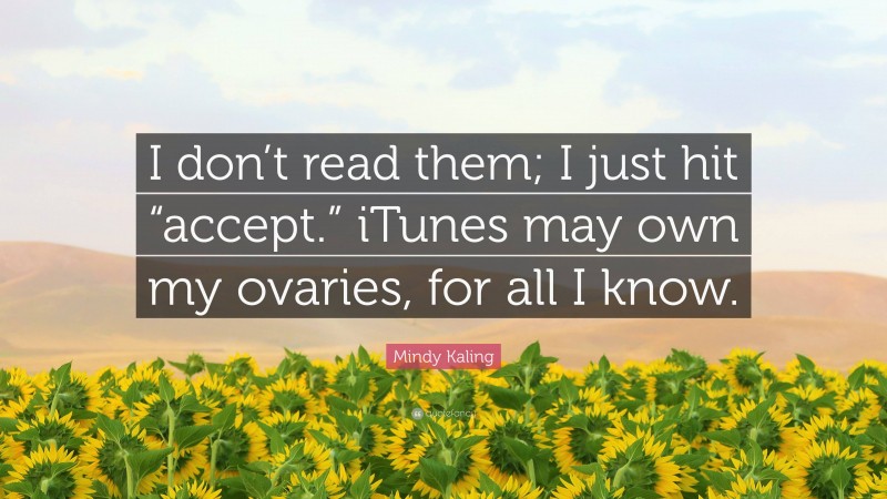 Mindy Kaling Quote: “I don’t read them; I just hit “accept.” iTunes may own my ovaries, for all I know.”