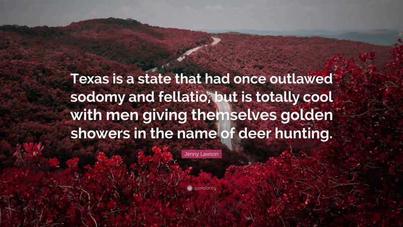 Jenny Lawson Quote: “Texas is a state that had once outlawed sodomy and fellatio, but is totally cool with men giving themselves golden showers in the name of deer hunting.”