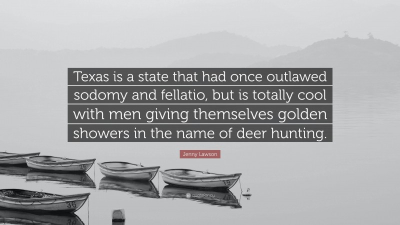 Jenny Lawson Quote: “Texas is a state that had once outlawed sodomy and fellatio, but is totally cool with men giving themselves golden showers in the name of deer hunting.”