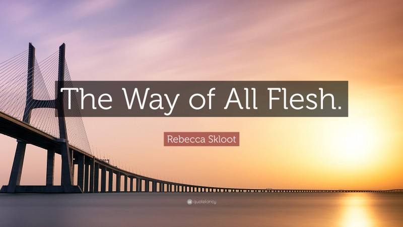 Rebecca Skloot Quote: “The Way of All Flesh.”