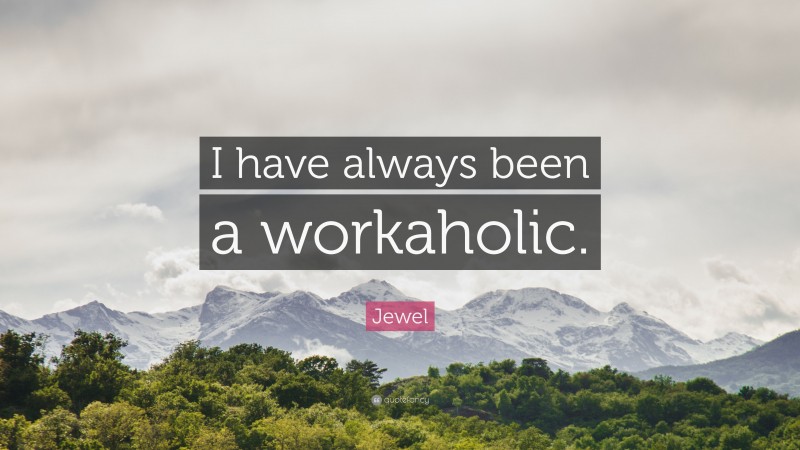Jewel Quote: “I have always been a workaholic.”