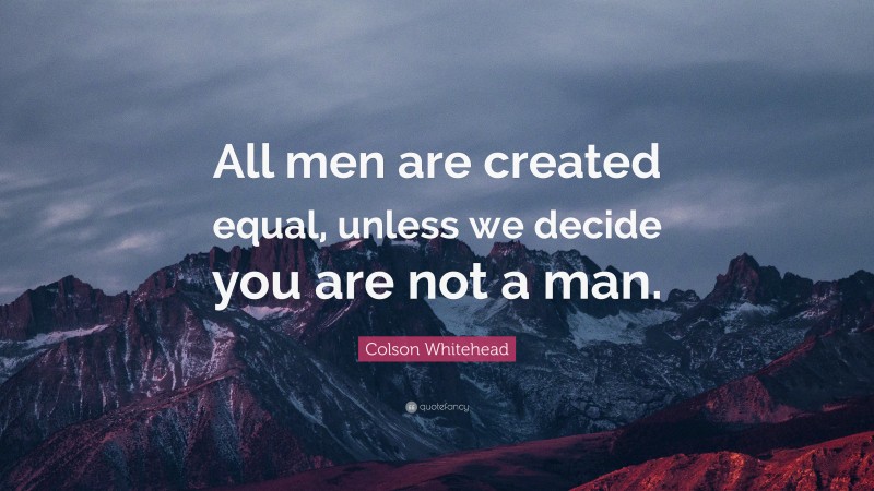 Colson Whitehead Quote: “All men are created equal, unless we decide you are not a man.”