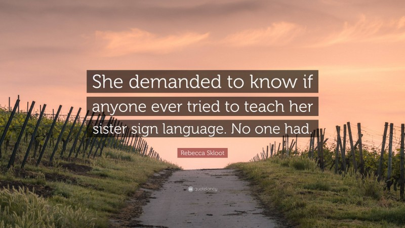 Rebecca Skloot Quote: “She demanded to know if anyone ever tried to teach her sister sign language. No one had.”