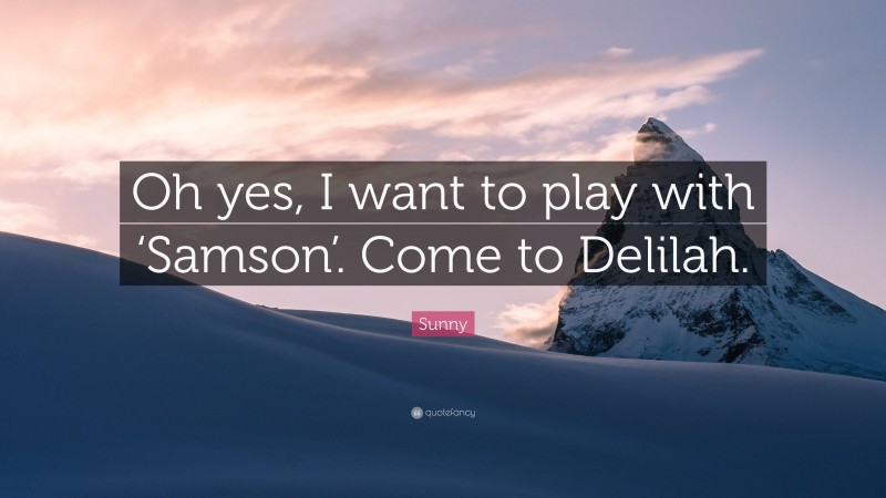 Sunny Quote: “Oh yes, I want to play with ‘Samson’. Come to Delilah.”