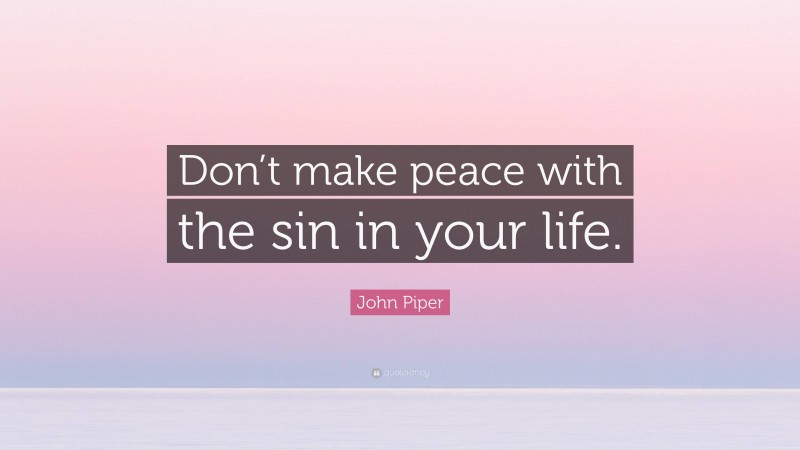 John Piper Quote: “Don’t make peace with the sin in your life.”
