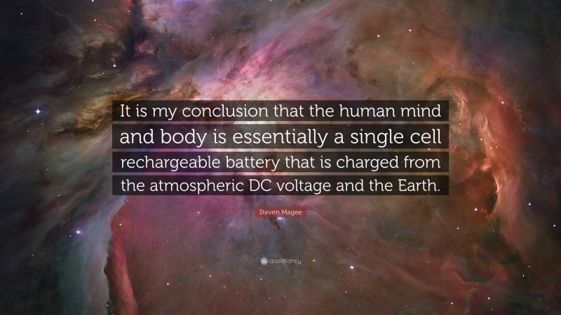 Steven Magee Quote: “It is my conclusion that the human mind and body is essentially a single cell rechargeable battery that is charged from the atmospheric DC voltage and the Earth.”