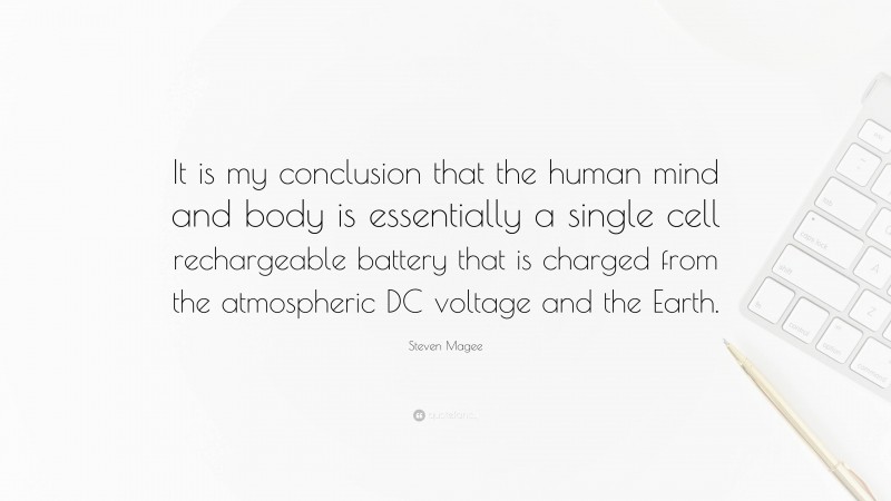 Steven Magee Quote: “It is my conclusion that the human mind and body is essentially a single cell rechargeable battery that is charged from the atmospheric DC voltage and the Earth.”