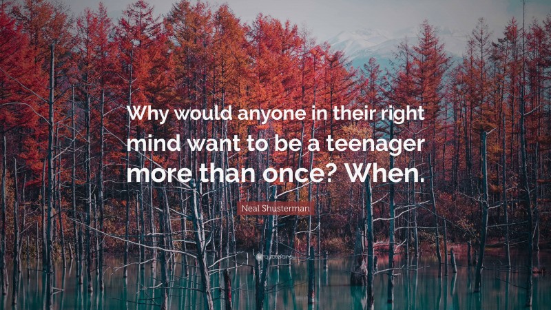Neal Shusterman Quote: “Why would anyone in their right mind want to be a teenager more than once? When.”