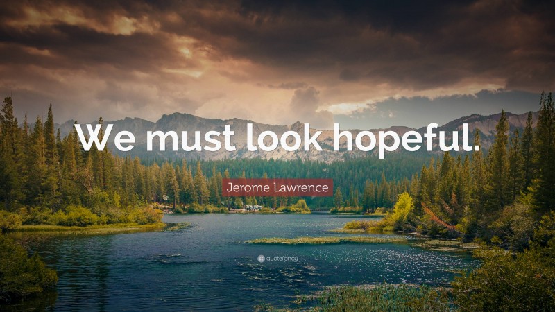 Jerome Lawrence Quote: “We must look hopeful.”