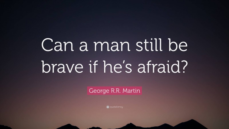 George R.R. Martin Quote: “Can a man still be brave if he’s afraid?”