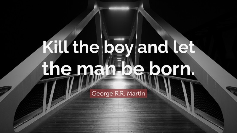 George R.R. Martin Quote: “Kill the boy and let the man be born.”