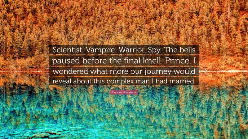 Deborah Harkness Quote: “Scientist. Vampire. Warrior. Spy. The bells paused before the final knell. Prince. I wondered what more our journey would reveal about this complex man I had married.”