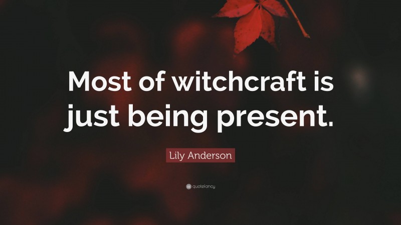 Lily Anderson Quote: “Most of witchcraft is just being present.”