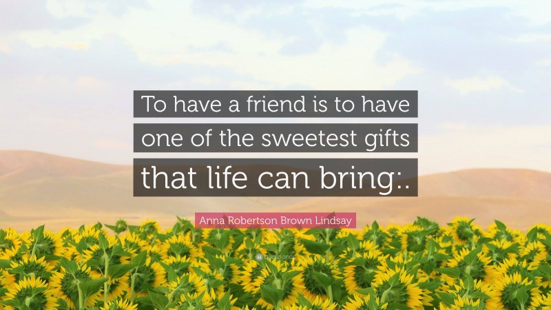 Anna Robertson Brown Lindsay Quote: “To have a friend is to have one of the sweetest gifts that life can bring:.”